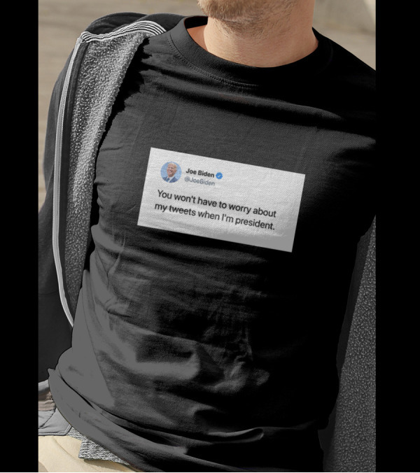 Joe Biden You Won't Have To Worry About My Tweets When I'm President T-Shirt