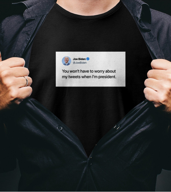 Joe Biden You Won't Have To Worry About My Tweets When I'm President T-Shirt