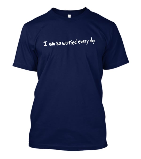 I Am So Worried Every Day T-Shirt