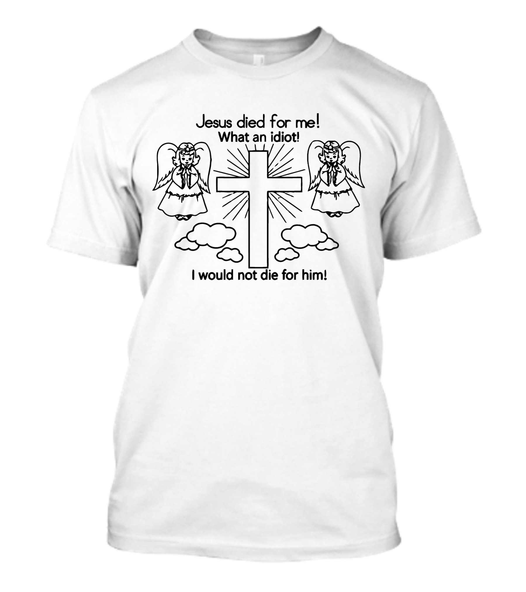 Jesus Died For Me What An Idiot I Would Not Die For Him Angels And Cross T-Shirt