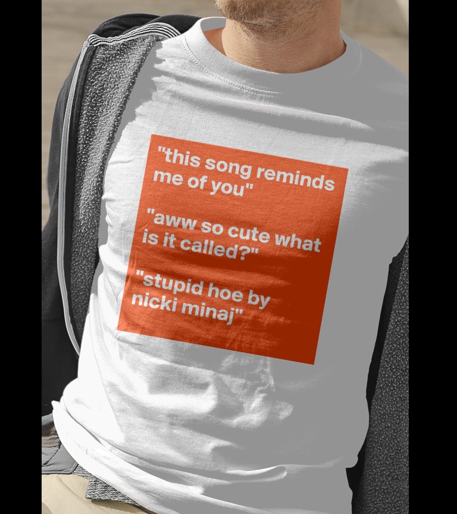 This Song Reminds Me Of You Aww So Cute What Is It Called Stupid Hoe By Nicki Minaj T-Shirt