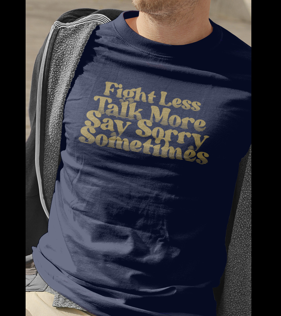 Fight Less Talk More Say Sorry Sometimes T-Shirt