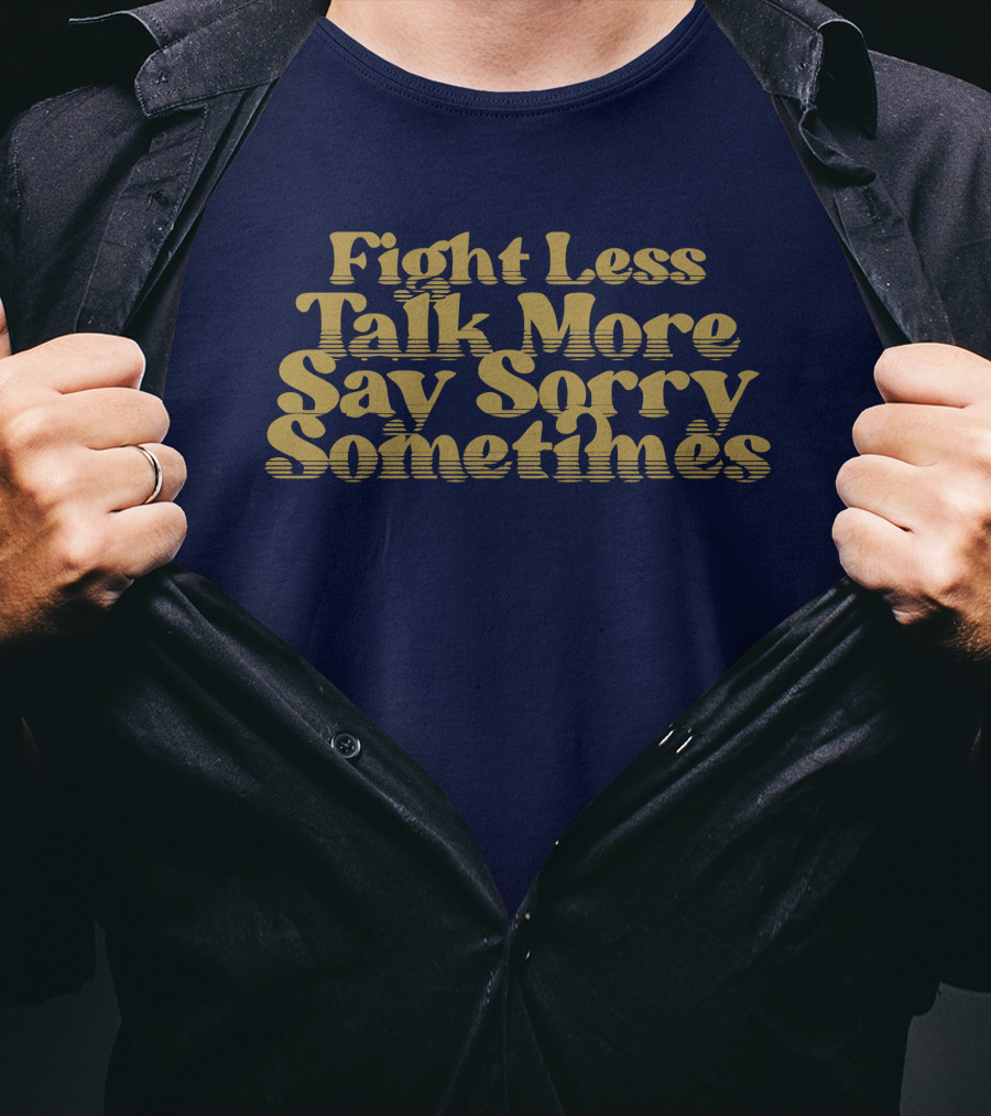 Fight Less Talk More Say Sorry Sometimes T-Shirt