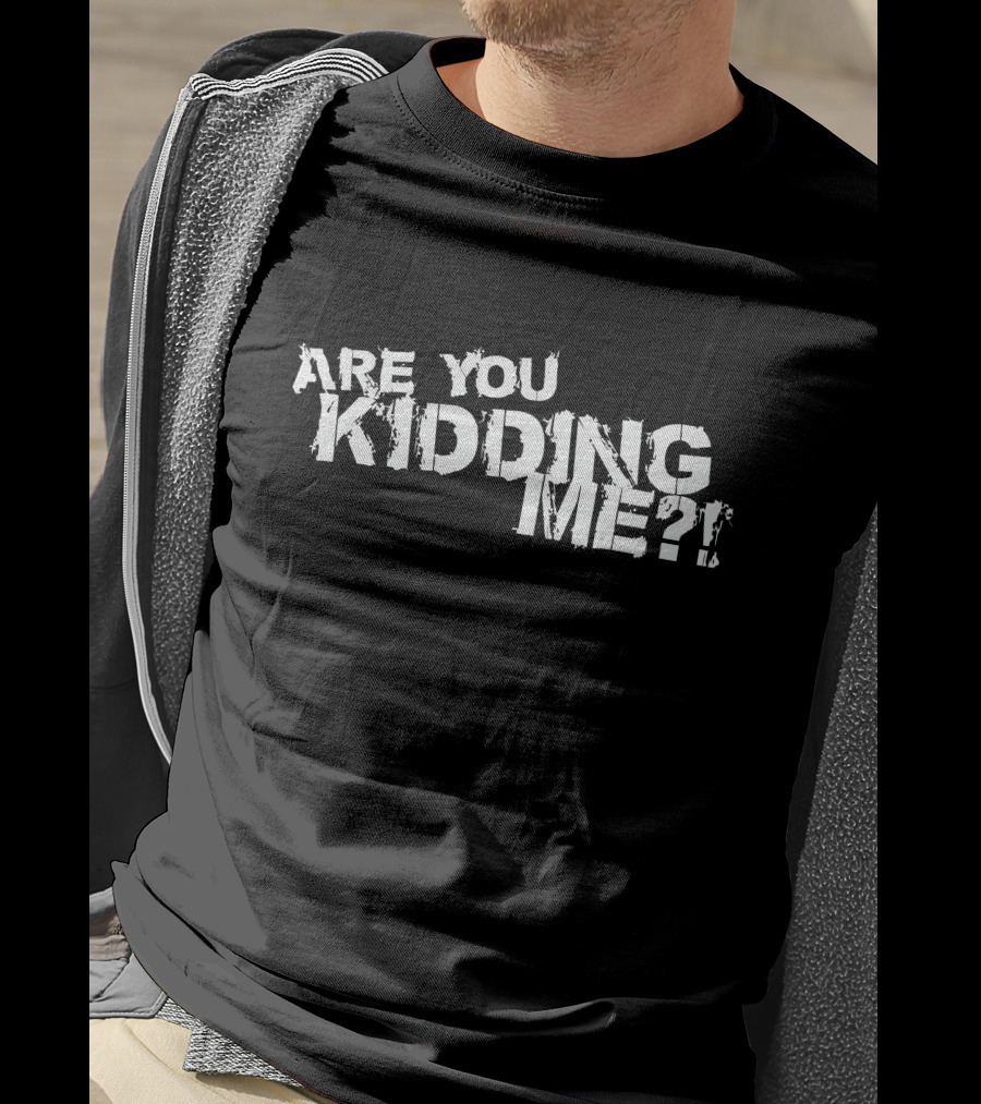 Are You Kidding Me T-Shirt