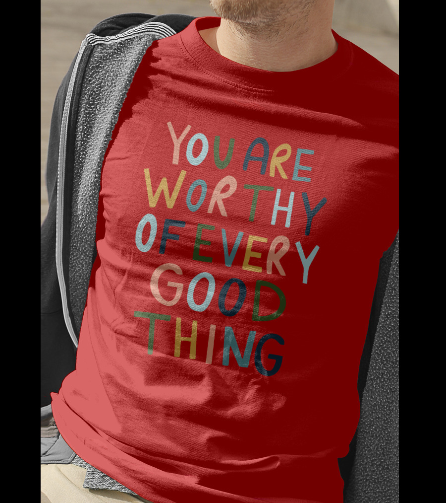 You Are Worthy Of Every Good Thing Multicolor Positive Message T-Shirt