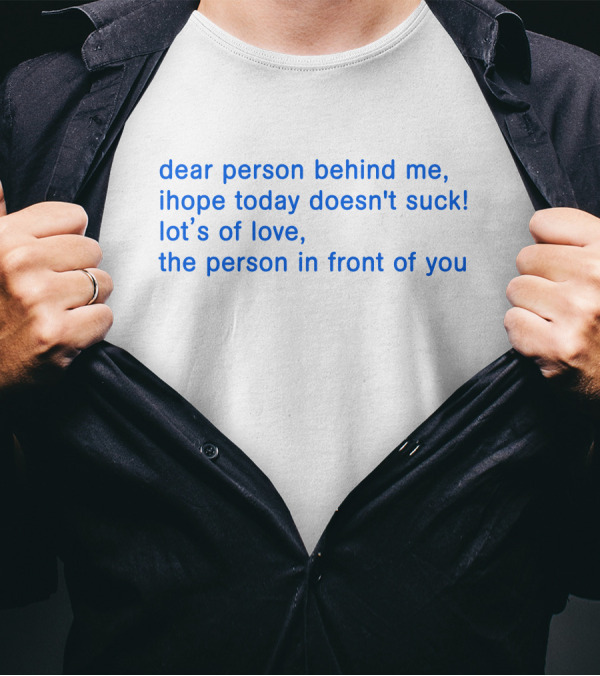 Dear Person Behind Me Ihope Today Doesn't Suck Lot's Of Love The Person In Front Of You T-Shirt
