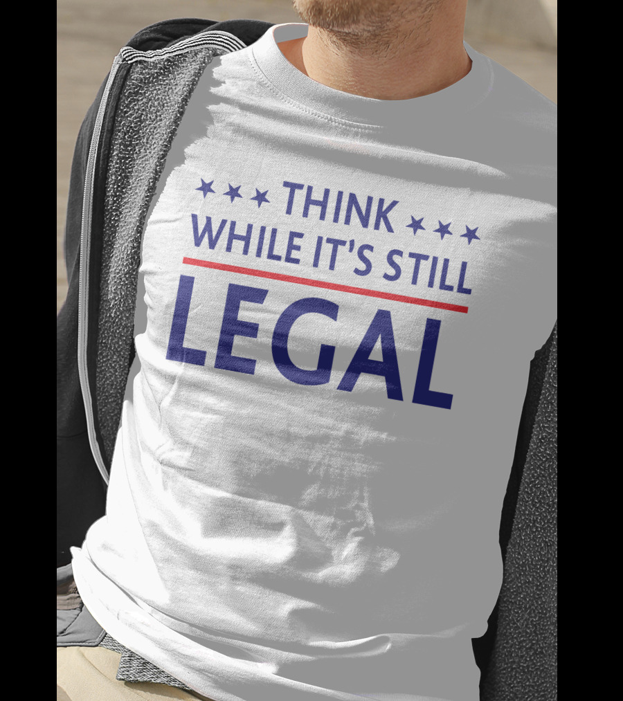 Think While It's Still Legal T-Shirt