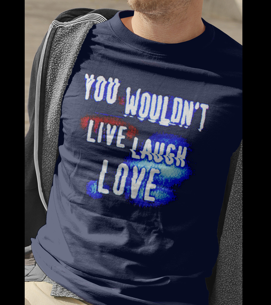 You Wouldn't Live Laugh Love T-Shirt