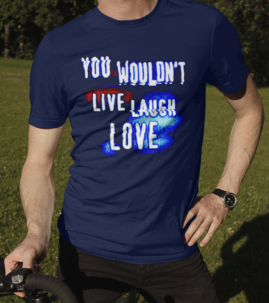 You Wouldn't Live Laugh Love T-Shirt