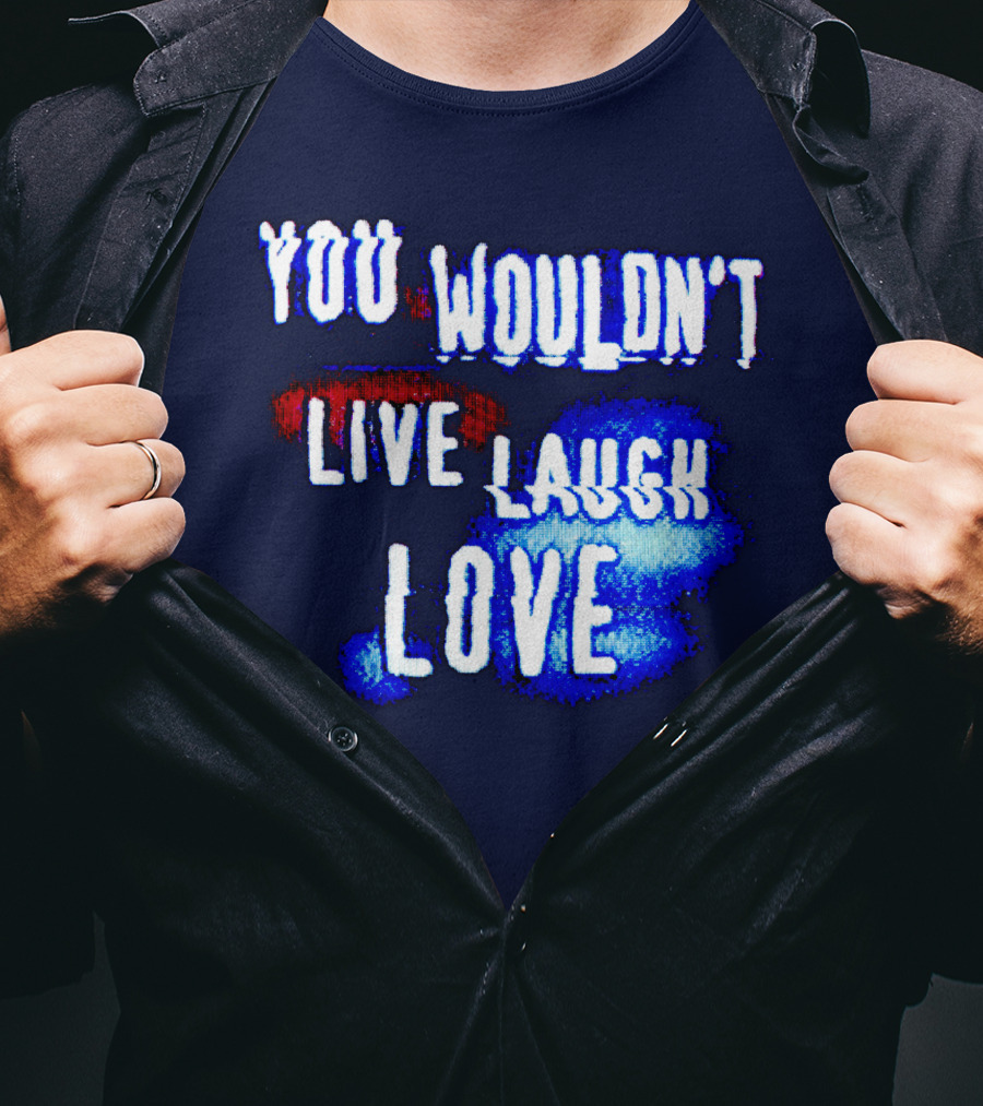 You Wouldn't Live Laugh Love T-Shirt