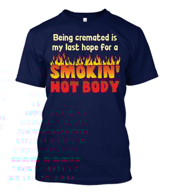 Being Cremated Is My Last Hope For A Smokin' Hot Body T-Shirt