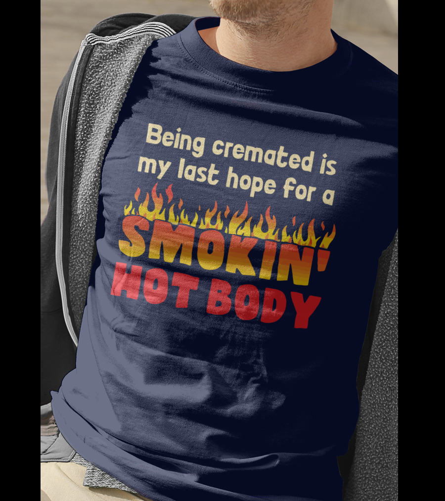 Being Cremated Is My Last Hope For A Smokin' Hot Body T-Shirt