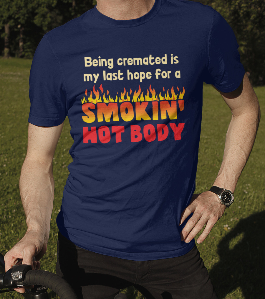 Being Cremated Is My Last Hope For A Smokin' Hot Body T-Shirt