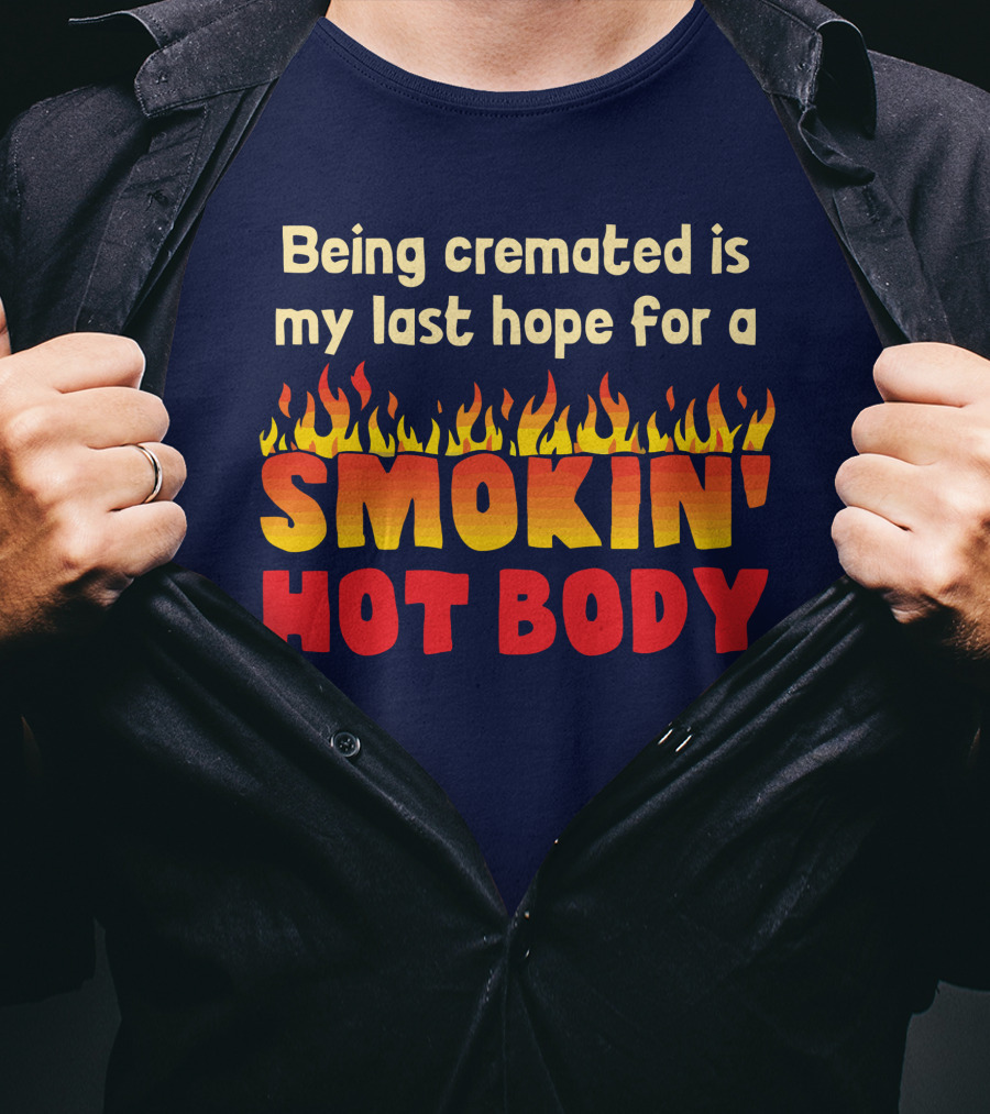Being Cremated Is My Last Hope For A Smokin' Hot Body T-Shirt