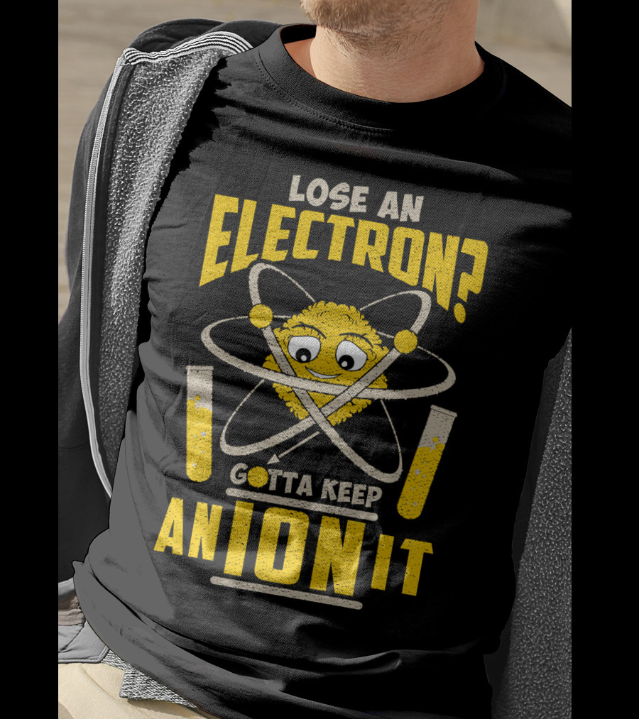 Lose An Electron? Gotta Keep An Ion It T-Shirt