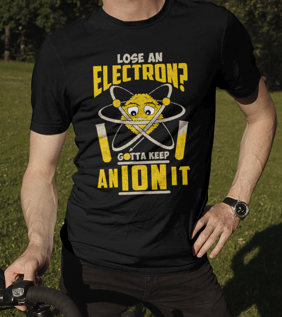 Lose An Electron? Gotta Keep An Ion It T-Shirt