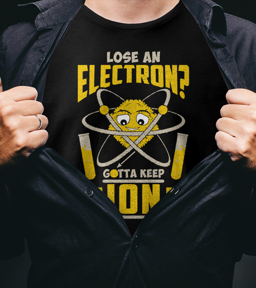 Lose An Electron? Gotta Keep An Ion It T-Shirt