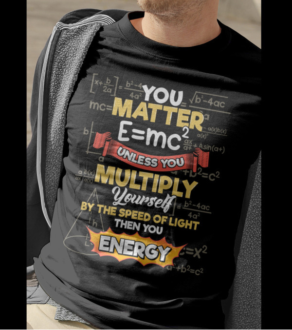 You Matter E=mc² Unless You Multiply Yourself By The Speed Of Light Then You Energy T-Shirt