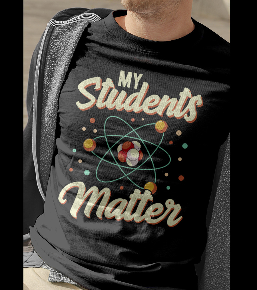 Back To School Science Teacher Chemistry My Students Matter Atom T-Shirt
