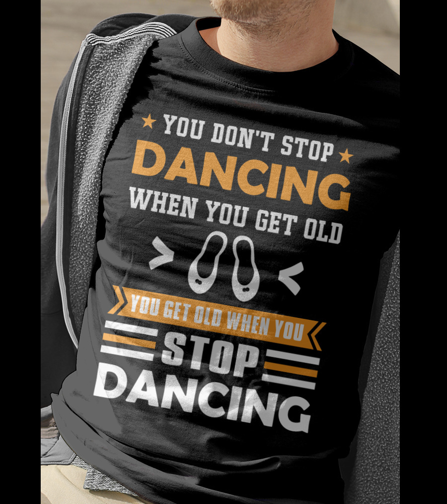 You Don't Stop Dancing When You Get Old You Get Old When You Stop Dancing T-Shirt
