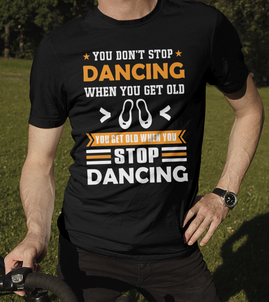 You Don't Stop Dancing When You Get Old You Get Old When You Stop Dancing T-Shirt