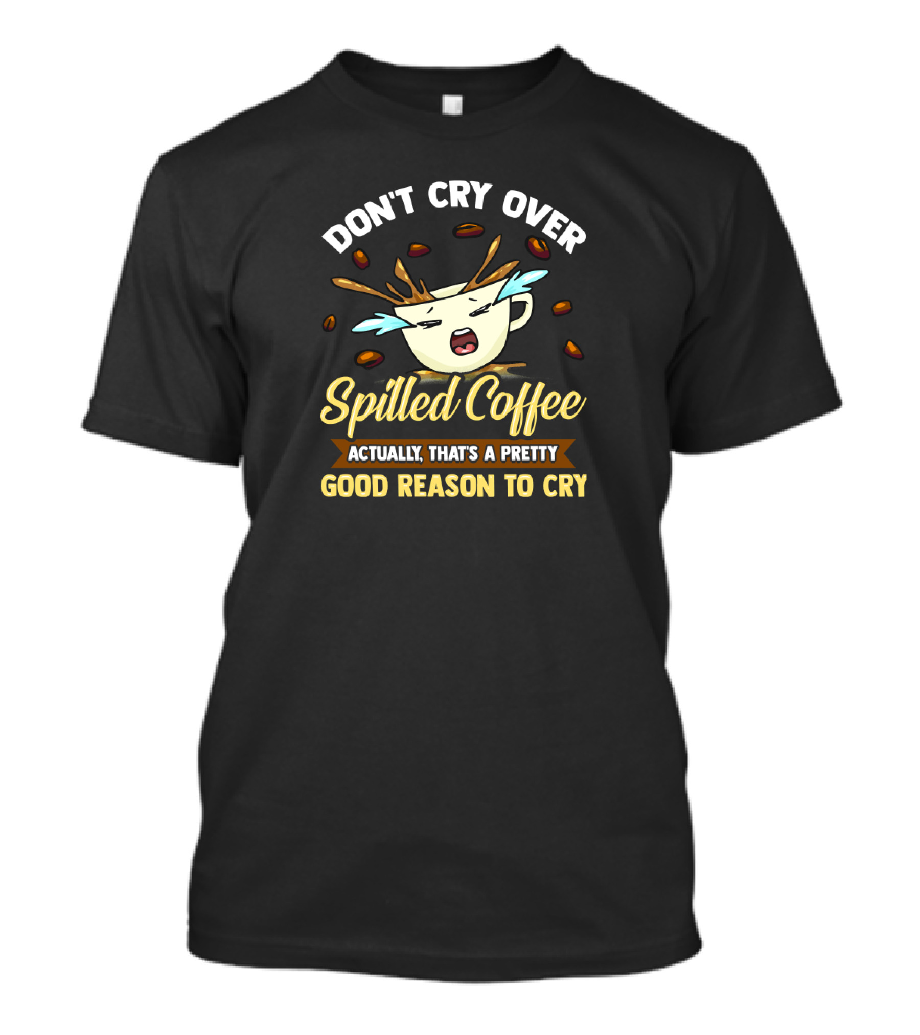 Don't Cry Over Spilled Coffee Actually That's A Pretty Good Reason To Cry T-Shirt