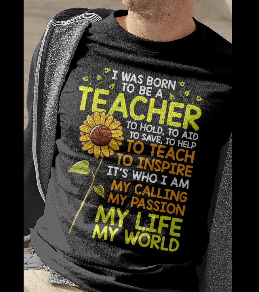I Was Born To Be A Teacher To Hold To Aid To Save To Help To Teach To Inspire It's Who I Am My Calling My Passion My Life My World T-Shirt
