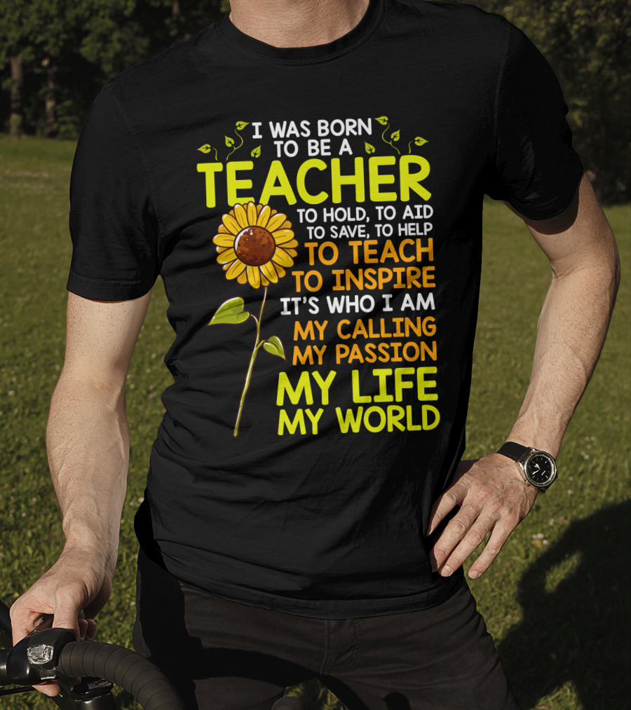 I Was Born To Be A Teacher To Hold To Aid To Save To Help To Teach To Inspire It's Who I Am My Calling My Passion My Life My World T-Shirt