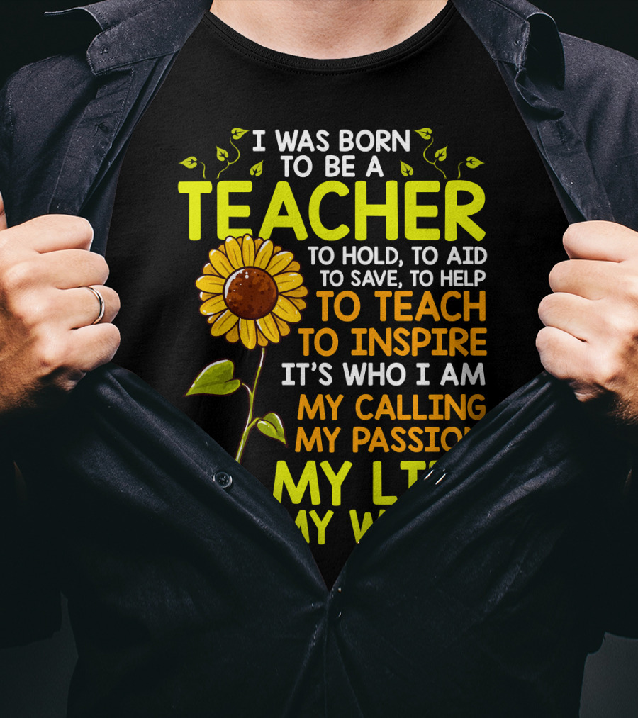 I Was Born To Be A Teacher To Hold To Aid To Save To Help To Teach To Inspire It's Who I Am My Calling My Passion My Life My World T-Shirt