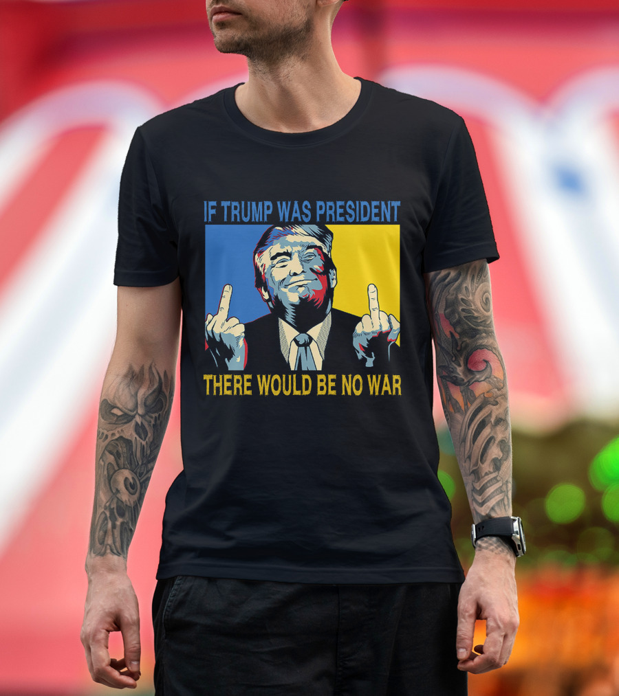 Trump Image If Trump Was President There Would Be No War T-Shirt