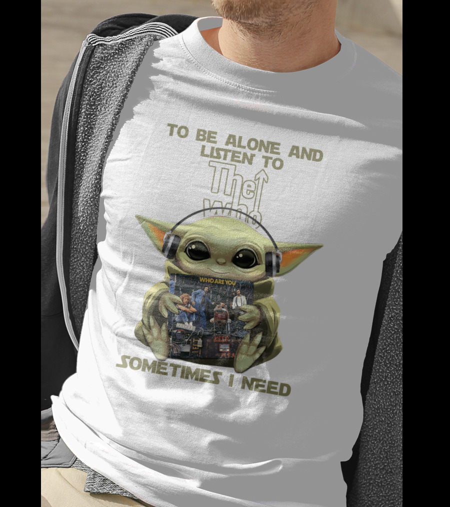 To Be Alone And Listen To The Who Who Are You Sometimes I Need Yoda T-Shirt