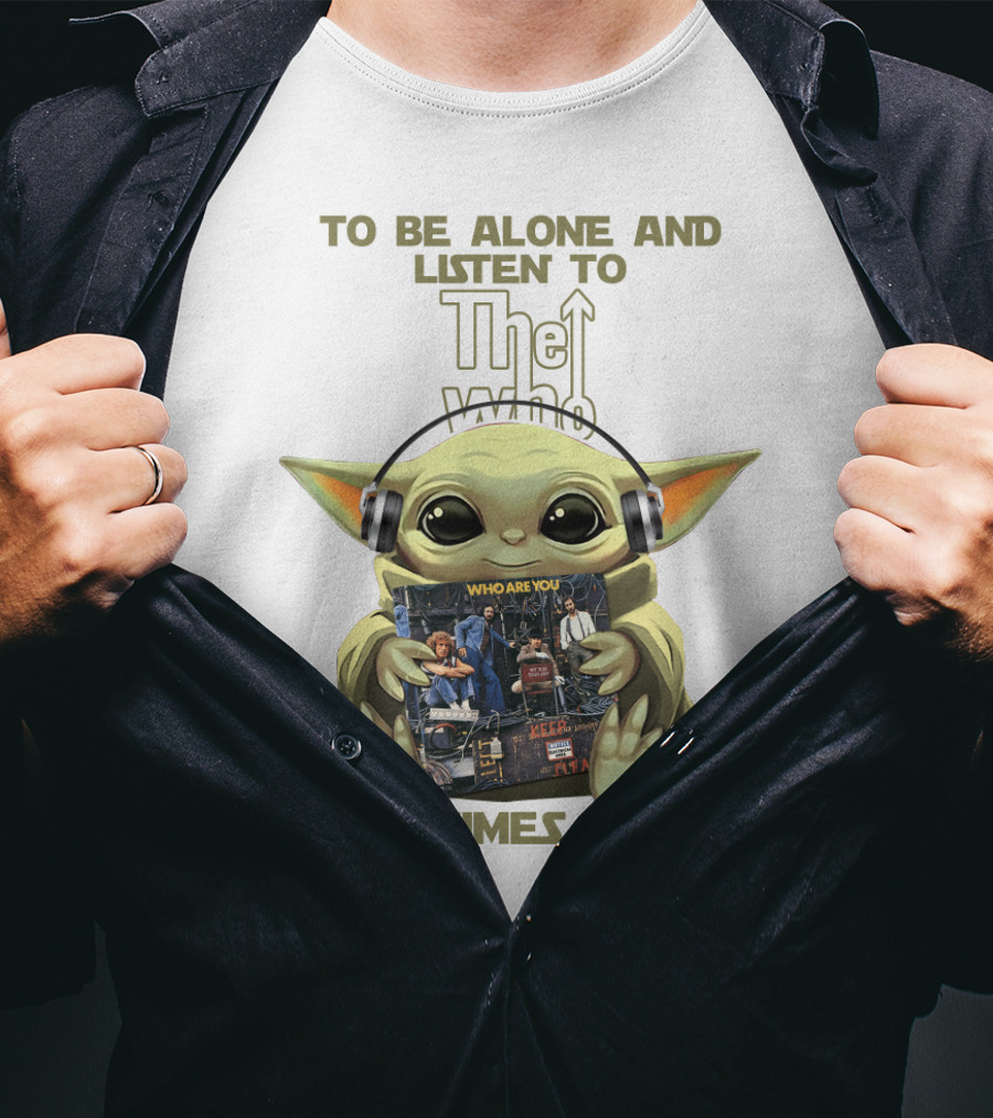 To Be Alone And Listen To The Who Who Are You Sometimes I Need Yoda T-Shirt