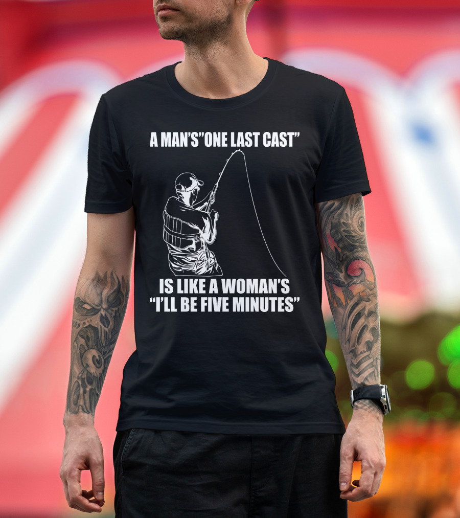 A Man's One Last Cast Is Like A Woman's I'll Be Five Minutes Fishing T-Shirt