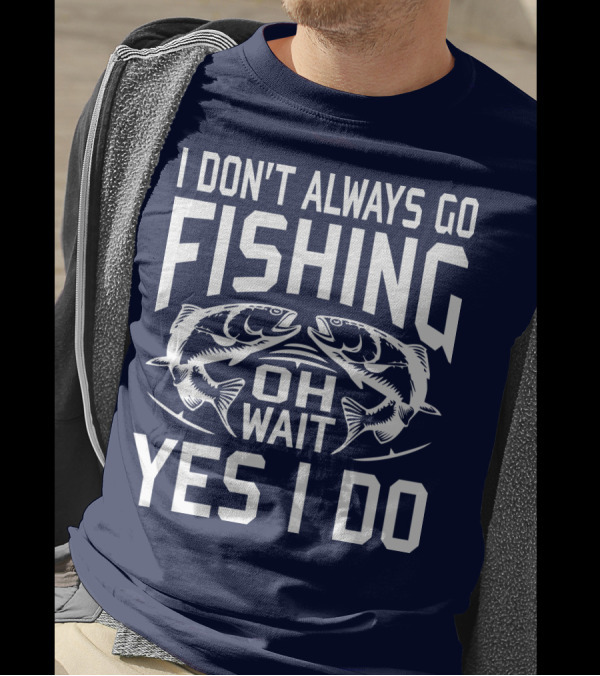 I Don't Always Go Fishing Oh Wait Yes I Do Fish T-Shirt