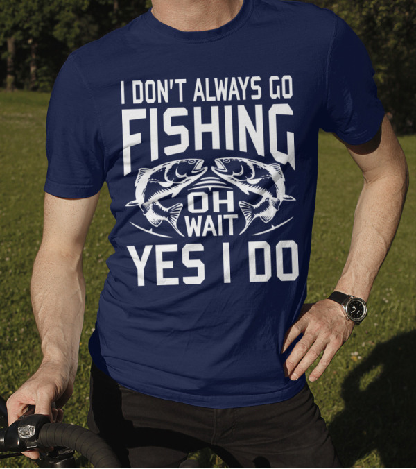 I Don't Always Go Fishing Oh Wait Yes I Do Fish T-Shirt