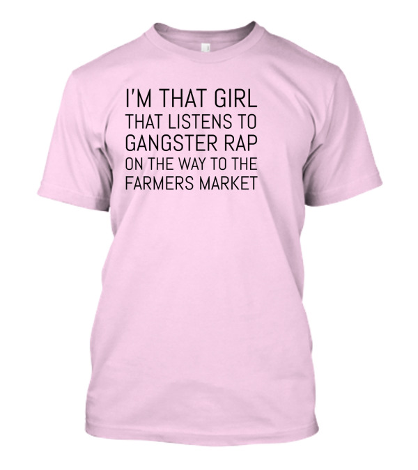 I'm That Girl That Listens To Gangster Rap On The Way To The Farmers Market T-Shirt