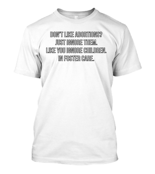DON'T LIKE ABORTIONS JUST IGNORE THEM LIKE YOU IGNORE CHILDREN IN FOSTER CARE T-Shirt