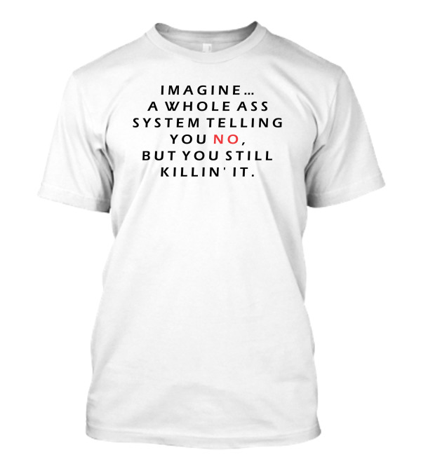 Imagine A Whole Ass System Telling You No But You Still Killin' It T-Shirt