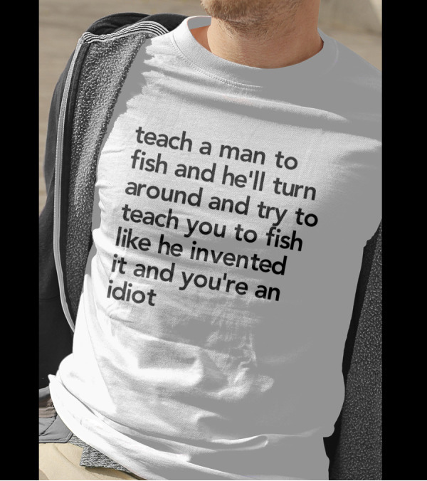 Teach A Man To Fish And He'll Turn Around And Try To Teach You To Fish Like He Invented It And You're An Idiot T-Shirt