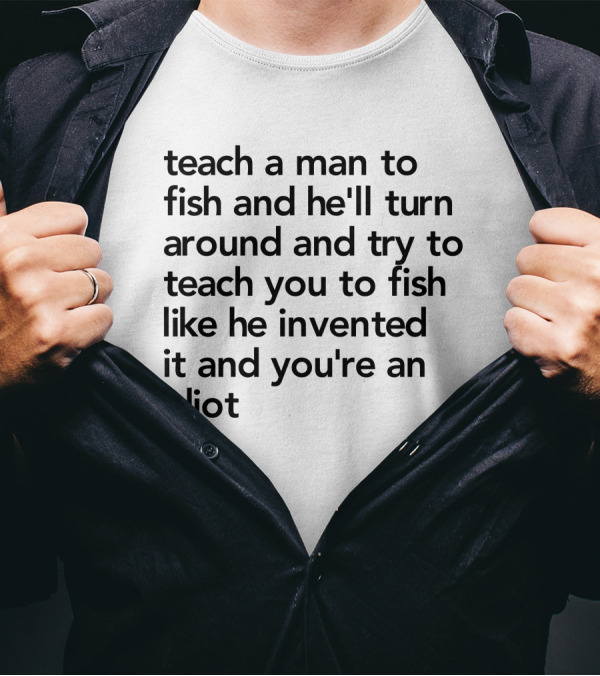 Teach A Man To Fish And He'll Turn Around And Try To Teach You To Fish Like He Invented It And You're An Idiot T-Shirt