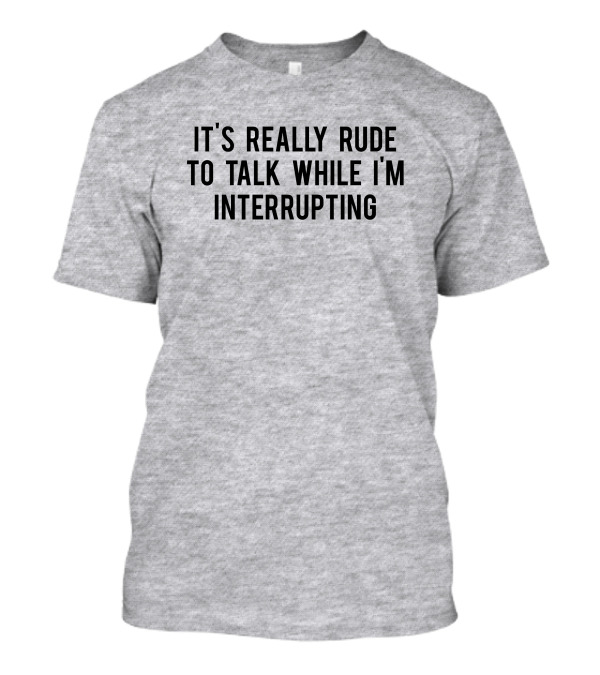 It's Really Rude To Talk While I'm Interrupting T-Shirt