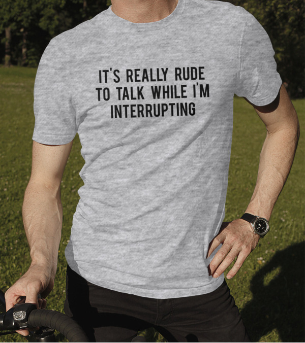 It's Really Rude To Talk While I'm Interrupting T-Shirt