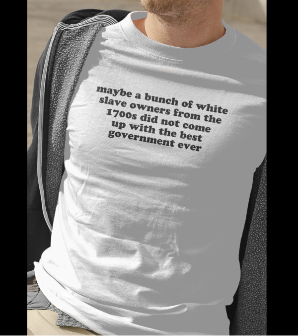Maybe A Bunch Of White Slave Owners From The 1700s Did Not Come Up With The Best Government Ever T-Shirt