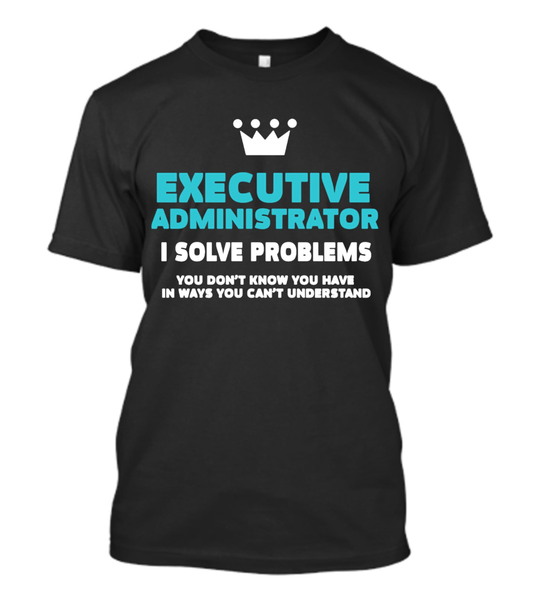 Executive Administrator I Solve Problems You Don’t Know You Have In Ways You Can’t Understand T-Shirt