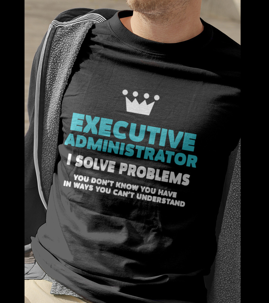 Executive Administrator I Solve Problems You Don’t Know You Have In Ways You Can’t Understand T-Shirt