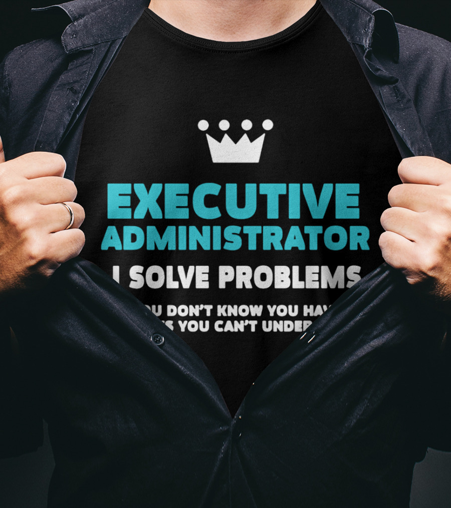 Executive Administrator I Solve Problems You Don’t Know You Have In Ways You Can’t Understand T-Shirt