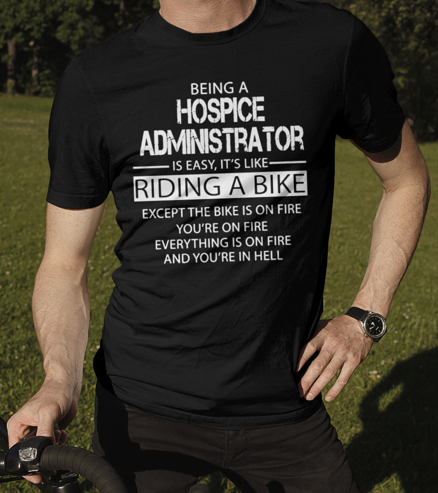 Being A Hospice Administrator Is Easy It's Like Riding A Bike Except The Bike Is On Fire You're On Fire Everything Is On Fire And You're In Hell T-Shirt