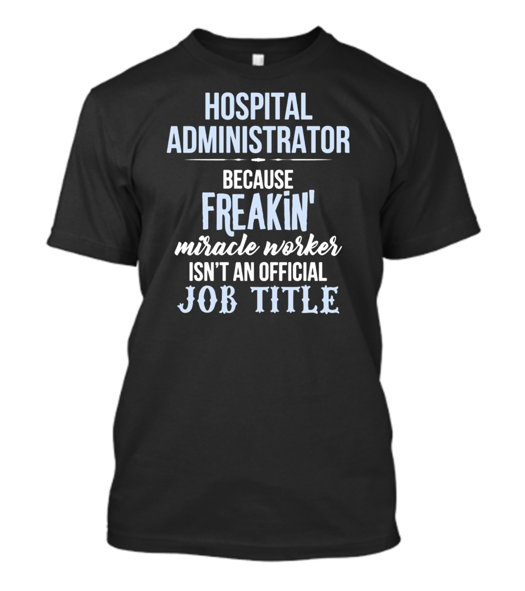 Hospital Administrator Because Freakin' Miracle Worker Isn't An Official Job Title T-Shirt