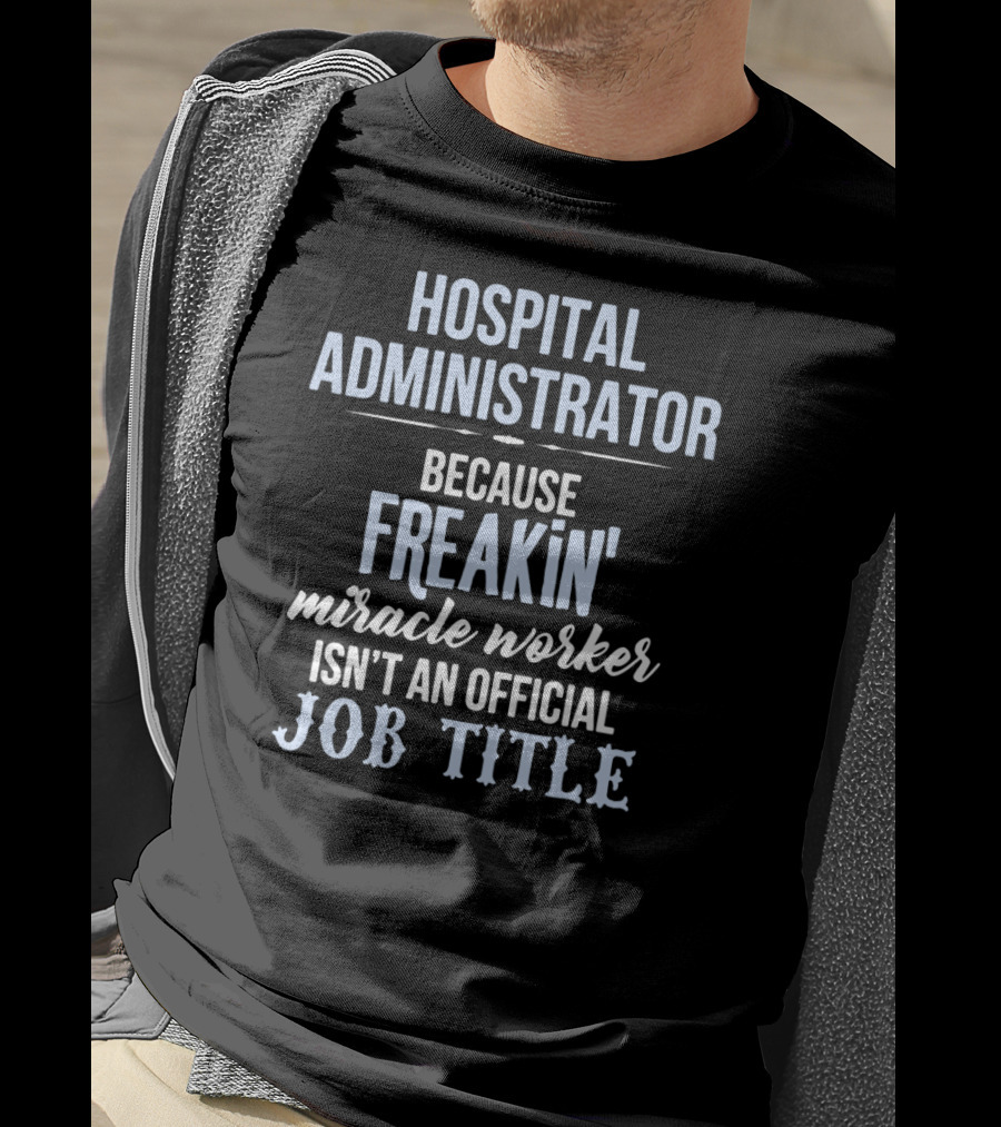 Hospital Administrator Because Freakin' Miracle Worker Isn't An Official Job Title T-Shirt