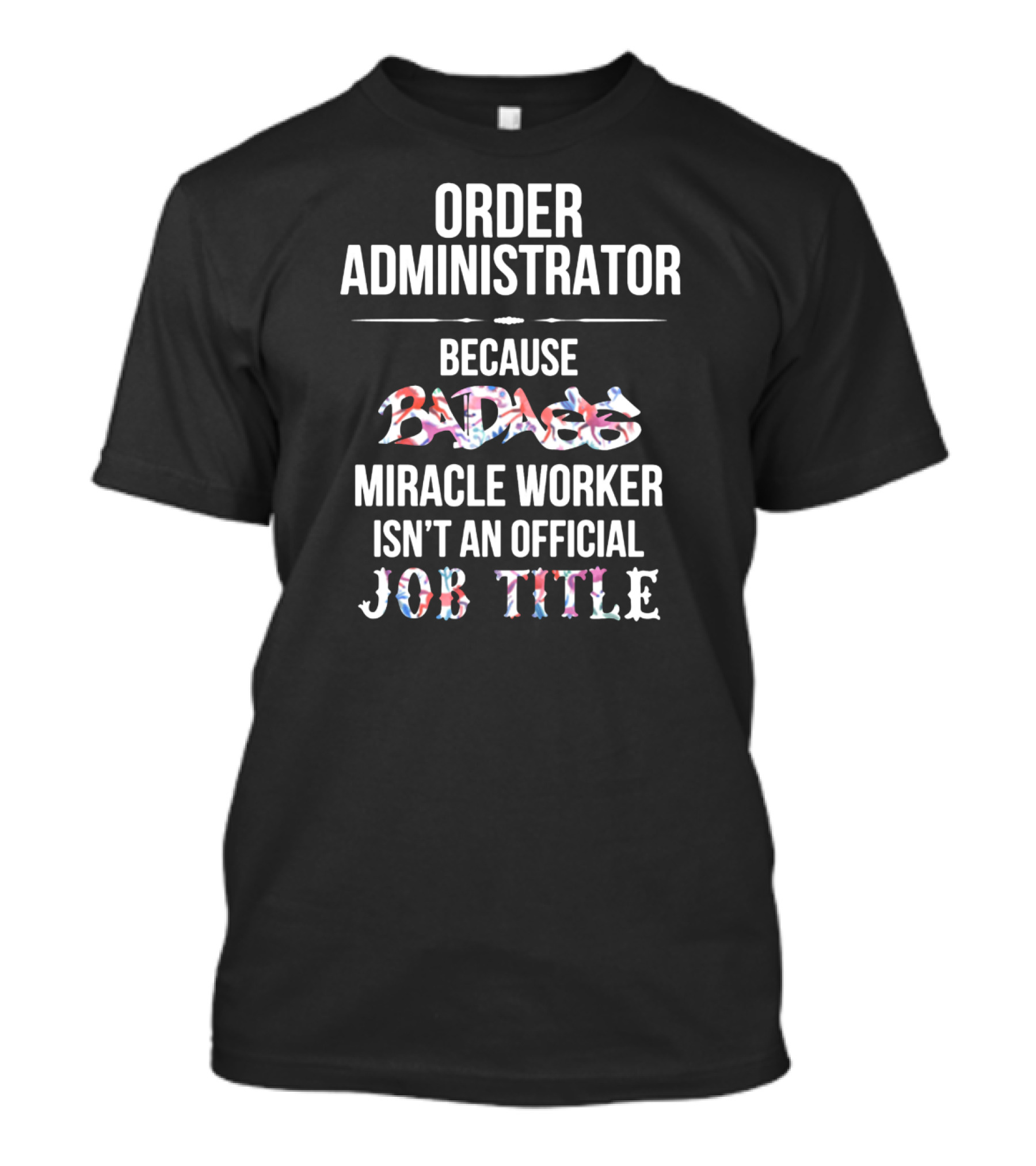 Order Administrator Because Badass Miracle Worker Isn't An Official Job Title T-Shirt